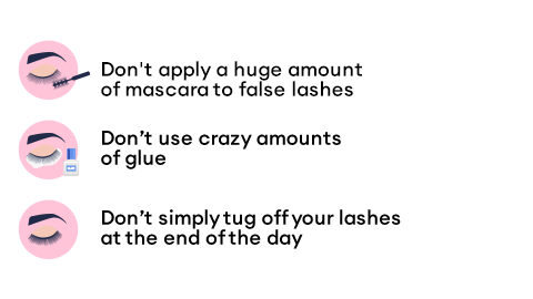 Don't apply a huge amount of mascara to false lashes; Don’t use crazy amounts of glue; Don’t simply tug off your lashes at the end of the day.