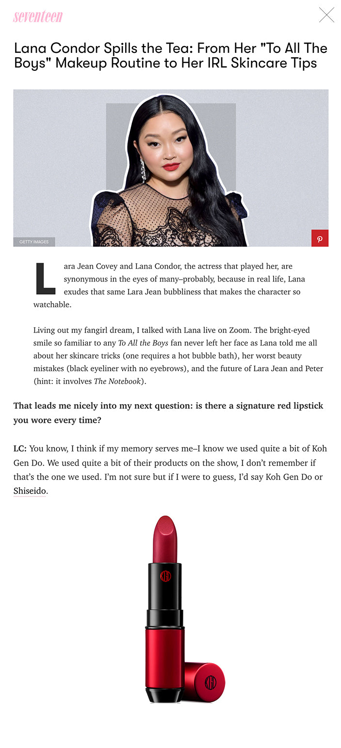 Lana Condor Spills the Tea: From Her "To All The Boys" Makeup Routine to Her IRL Skincare Tips  By Kelsey Stiegman May 21, 2021 lana condor seventeen interviewGETTY IMAGES Lara Jean Covey and Lana Condor, the actress that played her, are synonymous in the eyes of many–probably, because in real life, Lana exudes that same Lara Jean bubbliness that makes the character so watchable.  Living out my fangirl dream, I talked with Lana live on Zoom. The bright-eyed smile so familiar to any To All the Boys fan never left her face as Lana told me all about her skincare tricks (one requires a hot bubble bath), her worst beauty mistakes (black eyeliner with no eyebrows), and the future of Lara Jean and Peter (hint: it involves The Notebook).  17: You are always just glowing–all the time, it’s unreal. So I wanted to know what your number one secret is for keeping your skin clear.  LANA CONDOR: I have many things that I do to keep my skin clear, so picking one is tough, but I will say to do a nighttime hot bath. It works for me ... I do a bath every night–and when I tell you I do a bath every night, every single night–when I wake up my skin feels really plump and radiant. I feel like all the sweat from the hot bath kind of releases all the toxins. A hot, hot bath that helps you kind of sweat it out really makes a difference, I’ve found.   CLICK TO UNMUTE 17: What skincare tips would you give to yourself at 17? Because personally, my skincare, my makeup was a disaster.  LC: Oh my god me too. I remember at 17–well a lot of my teens, but at 17–I would wear like heavy black eyeliner and like bright red lips with no foundation, no eyes, no brows, no nothing, just the eyeliner and the red lip on a school day. And I’m like, what was I doing? Tips that I would give 17-year-old Lana would be definitely to wear sunscreen religiously, even if it's not convenient. Because I know that oftentimes sunscreen can kind of come off and you have to reapply it throughout the day and it's kind of a mission–so I would say, find a great spray sunscreen that you can easily apply throughout the day and put that into your skincare routine, because we have to protect our skin from the sun as young as possible. I wish that I would have known to invest in a great, great sunscreen. Neutrogena has their Ultra Sheer Spray that's really, really great. And I think probably using hyaluronic acid. I learned about hyaluronic acid really when I started acting, I think, and I started really being more concerned about my skin–just because with any of the freakin’ cameras that're in your face, you can see everything. All the HD and blabity, blah, blah—you see every pore! So I think hyaluronic acid is an incredible product and I probably would have wished I had that when I was a teenager for sure, because it really helps plump your skin, really helps clean and nourish, and not strip away, but hydrate and keep you really glowy. Neutrogena also has a really great hyaluronic acid serum—it's their Hydro Boost Glow Serum. Honestly, I’ll wear it without any foundation and it kind of just illuminates the skin.  ADVERTISEMENT - CONTINUE READING BELOW   Ultra Sheer Face Mist Sunscreen SPF 55 Ultra Sheer Face Mist Sunscreen SPF 55 Neutrogena ulta.com $17.49 SHOP NOW Hydro Boost Hyaluronic Acid Serum Hydro Boost Hyaluronic Acid Serum Neutrogena ulta.com $26.49 SHOP NOW 17: Of all three movies, if you had to pick one single Lara Jean beauty moment, what would it be?  LC: I really liked in the sequel when she was dressed up for the dance at the nursing home. I loved that look, because I feel like Lara Jean’s look day to day is really pretty natural. Like on the first movie, I truly wore no makeup except for lashes and like a colored lip balm. So, it was really nice for that ball scene in the second movie to kind of add a red lip, we added a really lovely, beautiful eye, got to like do my hair in a different way. Because in a way that scene for me was like seeing Lara Jean as, like, truly a young woman and not just how we’re used to seeing her.  That leads me nicely into my next question: is there a signature red lipstick you wore every time?  LC: You know, I think if my memory serves me–I know we used quite a bit of Koh Gen Do. We used quite a bit of their products on the show, I don’t remember if that’s the one we used. I’m not sure but if I were to guess, I’d say Koh Gen Do or Shiseido.   Maifanshi Lipstick Koh Gen Do macys.com $47.00 SHOP NOW 17: Okay, I need to circle back quickly. Did you really not wear any makeup in the first movies other than lashes and lip?  LC: Lashes, I had a thin, like, colored lip balm, and ... I get like a bald spot [on my eyebrow], they might have filled it in. But if you go and you watch it, you will see that I am bare-faced. And I remember being like "Can we put some makeup on my face–just a little?" And I remember it was very important for them to just strip it down. And I remember, because of that, [for movies] two and three I was excited, because as [Lara Jean] got older she kind of added little things into her look, which I enjoyed. The first movie when I see it back, I’m going woah, there’s nothing there.  17: In other interviews, you've spoken about the To All the Boys spin-off that’s coming up and how you might potentially be involved in it and you forecast that Lara Jean and Peter might breakup in college and then get back together later on in life. I wondered why you had that idea?  LC: Well, that idea was sort of based off of my fantasy of what I think when people ask me. My number one question I think is: "Oh, do you think they’ll make it through college?" And I always say no, because–and I think that they're endgame and they find each other, like, as proper adults–but I think in college they’re really gonna want to learn about themselves as individuals. They are so far apart, but I think they’re really gonna want to like–they have to grow separately … and then I do believe they’ll come back together. But that’s really a fantasy of mine that I’m trying to push to the public so that it could happen. We’ll see if it does, but yeah that’s how I see their immediate future at least.  17: Let's keep our fingers crossed for a To All the Boys 4 that takes place 20 years in the future, like The Notebook.  LC: Yes, exactly!  Parts of this interview have been edited and condensed for clarity.  Follow Kelsey on Instagram!