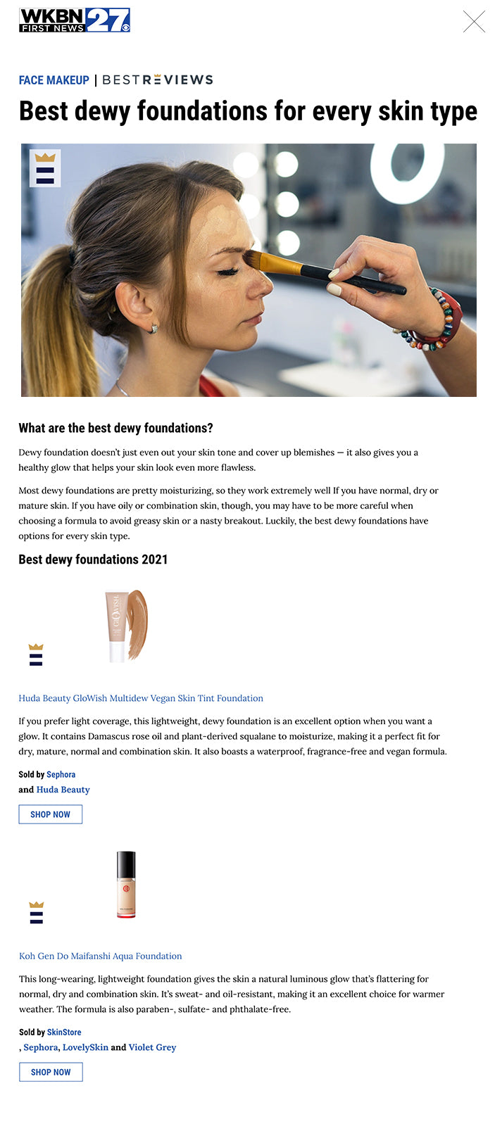 Best dewy foundations for every skin type FACE MAKEUP eyebrow_logo by: Jennifer Blair, BestReviews Staff  Posted: Jul 1, 2021 / 07:45 AM EDT / Updated: Jul 1, 2021 / 07:45 AM EDT  While dewy foundation tends to be more hydrating, you should still apply a moisturizer to prepare your skin.  BestReviews is reader-supported and may earn an affiliate commission. Details. What are the best dewy foundations? Dewy foundation doesn’t just even out your skin tone and cover up blemishes — it also gives you a healthy glow that helps your skin look even more flawless.  Most dewy foundations are pretty moisturizing, so they work extremely well If you have normal, dry or mature skin. If you have oily or combination skin, though, you may have to be more careful when choosing a formula to avoid greasy skin or a nasty breakout. Luckily, the best dewy foundations have options for every skin type.   Best dewy foundations 2021 Huda Beauty GloWish Multidew Vegan Skin Tint Foundation  Huda Beauty GloWish Multidew Vegan Skin Tint Foundation  If you prefer light coverage, this lightweight, dewy foundation is an excellent option when you want a glow. It contains Damascus rose oil and plant-derived squalane to moisturize, making it a perfect fit for dry, mature, normal and combination skin. It also boasts a waterproof, fragrance-free and vegan formula.  Sold by Sephora and Huda Beauty  SHOP NOW Wet n Wild Photo Focus Dewy Foundation  Wet n Wild Photo Focus Dewy Foundation  For those on a budget, this formula is one of the best dewy foundations at the drugstore you can find. It best suits normal to dry skin and can blur the look of pores and imperfections for a flawless look in photographs. It’s vegan and cruelty-free too.  Sold by Ulta and Amazon  SHOP NOW RMS Beauty “Un” Cover-Up Cream Foundation  RMS Beauty “Un” Cover-Up Cream Foundation  This cream foundation offers buildable coverage, so it can cover nearly all blemishes and imperfections with just a small amount of product. The luminous finish still looks natural on the skin and is suitable for all skin types, except the very oiliest. It’s also available in 16 shades and comes in recyclable packaging.  Sold by Sephora , SkinStore and Amazon   SHOP NOW L’Oréal Paris Infallible Pro-Glow Foundation  L’Oréal Paris Infallible Pro-Glow Foundation  Another affordable drugstore foundation, this formula offers 24-hour wear without fading or breaking down. It’s lightweight, but it still hydrates the skin and offers medium coverage. It works best for normal to dry skin and features SPF 15.  Sold by Ulta and Amazon  SHOP NOW IT Cosmetics CC+ Cream Illumination with SPF 50+  IT Cosmetics CC+ Cream Illumination with SPF 50+  This color-correcting foundation offers full coverage despite its lightweight feel on the skin. It also has SPF 50 with a mineral sunscreen to protect against sun damage. It can work well for all skin types, but it’s an especially good option for mature skin, thanks to the included collagen and peptides.  Sold by Sephora , Macy’s and Ulta  SHOP NOW Shiseido Synchro Skin Radiant Lifting Foundation  Shiseido Synchro Skin Radiant Lifting Foundation  This dewy foundation can keep the skin hydrated for up to 24 hours, so it’s a perfect match for dry and normal skin. It features light-adjusting technology to help the skin look smoother and more refined too. It also boasts a 30-shade color range, making it easy to match your skin tone.  Sold by Sephora, Macy’s and Space NK  SHOP NOW Anastasia Beverly Hills Luminous Foundation  Anastasia Beverly Hills Luminous Foundation  This water-resistant, luminous foundation is free of parabens and mineral oil, so it works well for all skin types, including oily. The formula is lightweight, though, and blends easily across the skin. Best of all, it’s available in 50 shades, so there’s an option for nearly any skin tone.  Sold by Ulta , Sephora and Macy’s  SHOP NOW Neutrogena Hydro Boost Hydrating Tint  Neutrogena Hydro Boost Hydrating Tint  Dry skin loves this lightweight water gel foundation with hyaluronic acid to help hydrate and plump the skin. It can keep your skin moisturized for 24 hours, but the formula is oil-free, so it can also work well for normal and combination skin. It’s non-comedogenic, making it a solid option for oily skin in colder weather.  Sold by Amazon  SHOP NOW Saie Slip Tint Dewy Tinted Moisturizer  Saie Slip Tint Dewy Tinted Moisturizer  This lightweight tinted moisturizer is perfect for anyone who prefers a more natural makeup look. It also provides 100% mineral sunscreen protection and is gluten- and cruelty-free. It contains licorice to brighten discoloration from sun exposure, too and works well for all skin types.  Sold by Sephora  SHOP NOW Koh Gen Do Maifanshi Aqua Foundation  Koh Gen Do Maifanshi Aqua Foundation  This long-wearing, lightweight foundation gives the skin a natural luminous glow that’s flattering for normal, dry and combination skin. It’s sweat- and oil-resistant, making it an excellent choice for warmer weather. The formula is also paraben-, sulfate- and phthalate-free.  Sold by SkinStore , Sephora, LovelySkin and Violet Grey  SHOP NOW Undone Beauty Unfoundation Light Coverage Glow Tint  Undone Beauty Unfoundation Light Coverage Glow Tint  If you prefer a no-makeup makeup look, you’ll definitely want to consider this light coverage foundation. The coverage is buildable, though, so you can add a little extra when you need it. It’s vegan and cruelty-free and contains coconut extract to deliver a natural dewy finish.  Sold by Ulta  SHOP NOW Clinique Even Better Glow Light Reflecting Makeup  Clinique Even Better Glow Light Reflecting Makeup  A lightweight formula, this dermatologist-tested foundation provides a luminous finish that works well for normal, combination and even sensitive skin. The formula contains vitamin C and E to help brighten the skin and SPF 15 to protect against sun damage. It’s sweat- and humidity-resistant too.  Sold by Sephora , Macy’s and Ulta  SHOP NOW Yves Saint Laurent Touche Eclat All-in-One Glow Foundation  Yves Saint Laurent Touche Eclat All-in-One Glow Foundation  This oil-free foundation provides a luminous glow that’s flattering on all skin types, including oily skin. It offers medium coverage to hide most imperfections and features hyaluronic acid to hydrate the skin. It also contains vitamin E to help brighten the skin.  Sold by Sephora and Macy’s  SHOP NOW Wet n Wild Bare Focus Tinted Hydrator  Wet n Wild Bare Focus Tinted Hydrator  This budget-friendly dewy foundation is oil-free but still hydrating, so it works well for all skin types. It features light, buildable coverage that helps smooth and even out the skin. The coverage is pretty sheer, too, so it’s ideal for no-makeup makeup looks.  Sold by Amazon and Ulta  SHOP NOW Beauty Bakerie InstaBake Aqua Glass Foundation  Beauty Bakerie InstaBake Aqua Glass Foundation  This lightweight foundation still delivers full coverage and a dewy, glass-like finish on the skin. It helps blur the pores and other textured areas, so your skin always looks smooth and soft. The formula is vegan and suitable for all types of skin, including oily.  Sold by Ulta  SHOP NOW Maybelline Fit Me Dewy + Smooth Foundation  Maybelline Fit Me Dewy + Smooth Foundation  Featuring a moisturizing formula, this foundation is dermatologist- and allergy-tested, so it’s a good fit for normal, dry and sensitive skin. It helps hydrate and smooth the skin and provides a naturally radiant finish. It also features SPF 18 to provide sun protection.  Sold by Ulta and Amazon  SHOP NOW    Sign up here to receive the BestReviews weekly newsletter for useful advice on new products and noteworthy deals.  Jennifer Blair  writes for BestReviews. BestReviews has helped millions of consumers simplify their purchasing decisions, saving them time and money.