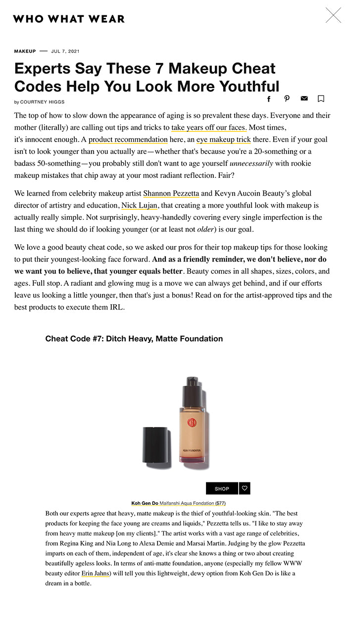 MAKEUP  JUL 7, 2021 Experts Say These 7 Makeup Cheat Codes Help You Look More Youthful by COURTNEY HIGGS facebook pinterest email Favorite The top of how to slow down the appearance of aging is so prevalent these days. Everyone and their mother (literally) are calling out tips and tricks to take years off our faces. Most times, it's innocent enough. A product recommendation here, an eye makeup trick there. Even if your goal isn't to look younger than you actually are—whether that's because you're a 20-something or a badass 50-something—you probably still don't want to age yourself unnecessarily with rookie makeup mistakes that chip away at your most radiant reflection. Fair?  We learned from celebrity makeup artist Shannon Pezzetta and Kevyn Aucoin Beauty’s global director of artistry and education, Nick Lujan, that creating a more youthful look with makeup is actually really simple. Not surprisingly, heavy-handedly covering every single imperfection is the last thing we should do if looking younger (or at least not older) is our goal.  We love a good beauty cheat code, so we asked our pros for their top makeup tips for those looking to put their youngest-looking face forward. And as a friendly reminder, we don't believe, nor do we want you to believe, that younger equals better. Beauty comes in all shapes, sizes, colors, and ages. Full stop. A radiant and glowing mug is a move we can always get behind, and if our efforts leave us looking a little younger, then that's just a bonus! Read on for the artist-approved tips and the best products to execute them IRL.  Cheat Code #7: Ditch Heavy, Matte Foundation  Koh Gen Do Maifanshi Aqua Fondation SHOP Favorite Koh Gen Do Maifanshi Aqua Fondation ($77) Both our experts agree that heavy, matte makeup is the thief of youthful-looking skin. "The best products for keeping the face young are creams and liquids," Pezzetta tells us. "I like to stay away from heavy matte makeup [on my clients]." The artist works with a vast age range of celebrities, from Regina King and Nia Long to Alexa Demie and Marsai Martin. Judging by the glow Pezzetta imparts on each of them, independent of age, it's clear she knows a thing or two about creating beautifully ageless looks. In terms of anti-matte foundation, anyone (especially my fellow WWW beauty editor Erin Jahns) will tell you this lightweight, dewy option from Koh Gen Do is like a dream in a bottle.  It Cosmetics CC+ Cream With SPF 50+ SHOP Favorite It Cosmetics CC+ Cream With SPF 50+ ($40) Another lovely lightweight foundation formula to consider is this ultra-dewy offering from It Cosmetics. It delivers a glow unlike anything you've ever seen, with SPF protection to boot.  Kevyn Aucoin Foundation Balm SHOP Favorite Kevyn Aucoin Foundation Balm ($52) "To reduce the look of fine lines and wrinkles, you want to plump skin and smooth texture. Sticking to more hydrating and radiant foundation formulas will certainly help," Lujan adds. But he also points out that heavier matte formulas don't have to be an absolute no-go. "A full-coverage foundation with a liquid highlighter is my favorite combination. Daily, I use Kevyn Aucoin Beauty’s Foundation Balm with a pump of our iconic Glass Glow Face."  Kevyn Aucoin Glass Glow Face Liquid Highlighter SHOP Favorite Kevyn Aucoin Glass Glow Face Liquid Highlighter ($32) "If you are looking for longevity and coverage, you can still use your full coverage, matte formulas, but by adding a bit of Glass Glow Face to the formula, you will certainly look much more youthful," Lujan explains.  The takeaway: Steer clear of heavy, matte foundations unless you plan to thin them out with glowy additives.  Cheat Code #6: Use More Liquid Formulas  Nars Liquid Blush in Orgasm SHOP Favorite Nars Liquid Blush in Orgasm ($30) Aside from lighter foundations, our experts say that liquids and creams are the way to go for blush, eye shadow, and highlighter too. "I love cream and liquid blush and cream shadows in warm pink and peach tones," Pezzetta shares. "My favorite liquid blush is Nars in Orgasm for lighter skin tones or in Dolce Vita for darker skin tones. When applying, I focus on the apples of cheeks to give that baby glow."   L'Oréal True Match Lumi Glotion SHOP Favorite L'Oréal True Match Lumi Glotion ($11) Liquid highlighters are another youth-preserving alternative to pressed powders. We love the soft glow you can create with this affordable option from L'Oréal,  Laura Mercier Caviar Stick Eye Color in Cocoa SHOP Favorite Laura Mercier Caviar Stick Eye Color in Cocoa ($29) Pezzetta also calls out her love of cream eye shadows. They come in many different forms, but we find that the ones housed in sticks are easiest to use. We love the soft, shimmery ones from Laura Mercier. They're super easy to blend out, either with a brush or with your finger.  The takeaway: Swap in liquid and cream formulas wherever you can.  Cheat Code #5: Conceal Wisely  Charlotte Tilbury Magic Away Concealer SHOP Favorite Charlotte Tilbury Magic Away Concealer ($32) Lujan says that a pro tip for concealer is to warm it up in the back of your hand before applying to your face and to only place it on the areas of discoloration or the hollows under the eyes. "Avoid placing concealer or highlighter on the puffy part of under-eye bags, as it tends to make them stand out more. By concentrating your product in just the hollows and discoloration, you are balancing out skin and creating the illusion of smoothness," he says. We Who What Wear Beauty editors are huge fans of this blurring concealer by Charlotte Tilbury.  Nars Radiant Creamy Concealer SHOP Favorite Nars Radiant Creamy Concealer ($30) Like plenty of other makeup artists and editors, Pezzetta calls out the Nars Radiant Creamy Concealer as her all-time favorite. She says her pre-concealer routine includes under-eye patches as well as eye cream to get the smoothest application.  Nyx Professional Makeup Born To Glow Radiant Concealer SHOP Favorite Nyx Professional Makeup Born To Glow Radiant Concealer ($8) Dupe alert! By our estimation, this Nyx concealer shares more than just a similar name to the beloved Nars formula mentioned above. It has a curiously similar consistency and wear at a fraction of the cost.  The takeaway: Use soft, creamy concealers and a light hand to strategically place product in the hollows of your eyes and on top of discoloration.  Cheat Code #4: Step Up Your Brow Game  Anastasia Beverly Hills Brow Wiz SHOP Favorite Anastasia Beverly Hills Brow Wiz ($23) Pezzetta also calls out the youthful effect of full eyebrows. She says the key is creating hairlike strokes that don't look to harsh or unnatural.  Kevyn Aucoin The Precision Brow Pencil SHOP Favorite Kevyn Aucoin The Precision Brow Pencil ($26) Lujan also loves a full brow to soften the face and make it appear younger, but he cautions not to go too far. "Don't overdraw your brows," he says. "Sketch individual hairs in sparse areas of your brow, using an extremely precise brow pencil or marker. I love Kevyn Aucoin Beauty's Precision Brow Pencil. The product is firm enough to use like a microblade technique to sketch in one brow hair at a time." Lujan also says that a little-known pro tip he swears by is to fill in brows at the beginning of makeup application because brow products adhere better to clean skin. Genius!  Lime Crime Bushy Brow Precision Pen SHOP Favorite Lime Crime Bushy Brow Precision Pen ($20) Another wonderful product for creating precise, hairlike strokes is this fine-tip brow pen by Lime Crime. For natural yet full-looking brows, this is a must-try.  Surratt Beauty Expressioniste Brow Pomade SHOP Favorite Surratt Beauty Expressioniste Brow Pomade ($35) To keep brows in place, Pezzetta reaches for this clear, waxy pomade that coats each hair for a flexible hold.  The takeaway: Full brows help to take years off your face, but make sure to keep them looking natural with precise, hairlike strokes.  Cheat Code #3: Lean Into Fuller-Looking Lips  Benefit Benetint Cheek & Lip Stain SHOP Favorite Benefit Benetint Cheek & Lip Stain ($30) "I love to do flesh-toned lips to give them a fuller look," says Pezetta, who believes that loss of volume in the lips is a sign of aging that we can easily conceal with the right technique. She calls out exfoliating as a great first step, but the real magic is in the product layering. She starts with a dab of this lip tint by Benefit to enhance the natural flush.  MAC Lip Pencil SHOP Favorite MAC Lip Pencil ($19) Then comes lip liner. Pezzetta says she's a big fan of MAC lip pencils, as are we. They're substantial enough to cover any lines or texture on the lip line and come in an array of colors, including an impressively inclusive spectrum of nudes.  Fresh Sugar Lip Treatment Sunscreen SPF 15 in Sugar Rosé Tinted SHOP Favorite Fresh Sugar Lip Treatment Sunscreen SPF 15 in Sugar Rosé Tinted ($24) Pezzetta tops her custom full lip concoction with this moisturizing rose lip balm to seal in moisture and keep the lips looks soft and plump.  Kevyn Aucoin Beauty Unforgettable Lip Definer SHOP Favorite Kevyn Aucoin Beauty Unforgettable Lip Definer ($22) Lujan also thinks there's a strategic way to conceal lines around the mouth that might creep onto the lips, making them look more aged. "To enhance the wear of your lip products, always start with an Unforgettable Lip Definer pencil," says Lujan. "This will fill in texture on the lip and help keep lipsticks in place."  The takeaway: Create full-looking lips with flesh tones and a lip liner that won't settle into fine lines.  Cheat Code #2: Less Is More  Kevyn Aucoin Loose Powder SHOP Favorite Kevyn Aucoin Loose Powder ($44) "Powder is your friend, but too much powder can be your enemy," says Lujan. "Choose powders like the Kevyn Aucoin Beauty Loose Powder, which is designed to smooth over pores and fine lines. Gently press and roll powder only into areas that are textured or have unwanted shine. Dust off excess powder from the skin with a clean powder brush," he instructs.  Smashbox Color Correcting Stick SHOP Favorite Smashbox Color Correcting Stick ($25) Pezzetta also says that color-correcting before applying concealer under the eyes, where too much product buildup can be aging, is a good way to make less product go further. She loves these sticks by Smashbox and tailors the color used to the skin tone of the client she's working with.  Kevyn Aucoin Sensual Skin Enhancer Concealer SHOP Favorite Kevyn Aucoin Sensual Skin Enhancer Concealer ($48) Lujan also recommends teeny amounts of multi-use products to get the most payoff with way less makeup. "Use less than a grain of rice–size amount of Sensual Skin Enhancer," he says. "To remove excess product and reduce any chances of creasing, use the back of your concealer brush to press and roll product under the eye to smooth the look of your concealer. Finish by pressing and rolling a sheer amount of loose powder under the eyes lock your product in place"  The takeaway: Use smaller amounts of product to make sure you're not inadvertently emphasizing the areas you'd prefer to conceal.  Cheat Code #1: Prioritize Skincare  The Ordinary Hyaluronic Acid 2% + B5 SHOP Favorite The Ordinary Hyaluronic Acid 2% + B5 ($7) As a surprise to absolutely no one, our experts both put major emphasis on the importance of skincare for looking younger. "Do not skimp on skincare—it is the key to beautiful, youthful skin," Lujan implores. He called out hyaluronic acid as an ingredient to incorporate, which most of us are already hip to for its plumping, water-attracting benefits. Lujan reminds us that making sure the skin is well hydrated will always yield better results when applying makeup, too.  It Cosmetics Confidence in a Cream Hydrating Moisturizer SHOP Favorite It Cosmetics Confidence in a Cream Hydrating Moisturizer ($49) "My favorite moisturizer that really hydrates and does the job is It Cosmetics confidence cream," Pezzetta says. "I apply it before foundation or for a more natural look to the skin. You can even mix the two together and apply with a round foundation brush."  Embryolisse Lait-Crème Concentré SHOP Favorite Embryolisse Lait-Crème Concentré ($28) If you peek inside the kits of any number of famous makeup artists, you'll likely spot this cult favorite French face cream.   Eve Lom Time Retreat Face Treatment SHOP Favorite Eve Lom Time Retreat Face Treatment ($110) Lujan also loves a good anti-aging face treatment. "This essence has liposome-encapsulated retinol, which works from the inside out, unlike other retinol products, which work from the outside in. Also, it helps draw all your other skincare product in deeper and also helps to speed up the desquamation process in adult skin," he says.  EltaMD UV Daily Broad-Spectrum SPF 40 SHOP Favorite EltaMD UV Daily Broad-Spectrum SPF 40 ($31) And, as if it hasn't been the skincare line of the year, sunscreen is an absolute must. Pezzetta says that at minimum, hydrating the body and skin by drinking lots of water and wearing sunscreen every time you leave the house are the keys to creating the best canvas on which to apply makeup.  The takeaway: Take care of your skin with ingredients like hyaluronic acid, retinol, and SPF.  Up next, I'm 55—these are the five fountain-of-youth makeup hacks I swear by.  This story was originally published at an earlier date and has been updated.