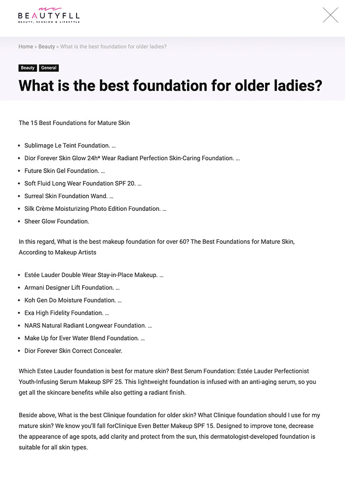 What is the best foundation for older ladies?  2525 What is the best foundation for older ladies?       The 15 Best Foundations for Mature Skin  Sublimage Le Teint Foundation. … Dior Forever Skin Glow 24h* Wear Radiant Perfection Skin-Caring Foundation. … Future Skin Gel Foundation. … Soft Fluid Long Wear Foundation SPF 20. … Surreal Skin Foundation Wand. … Silk Crème Moisturizing Photo Edition Foundation. … Sheer Glow Foundation. In this regard, What is the best makeup foundation for over 60? The Best Foundations for Mature Skin, According to Makeup Artists  Estée Lauder Double Wear Stay-in-Place Makeup. … Armani Designer Lift Foundation. … Koh Gen Do Moisture Foundation. … Exa High Fidelity Foundation. … NARS Natural Radiant Longwear Foundation. … Make Up for Ever Water Blend Foundation. … Dior Forever Skin Correct Concealer. Which Estee Lauder foundation is best for mature skin? Best Serum Foundation: Estée Lauder Perfectionist Youth-Infusing Serum Makeup SPF 25. This lightweight foundation is infused with an anti-aging serum, so you get all the skincare benefits while also getting a radiant finish.  Beside above, What is the best Clinique foundation for older skin? What Clinique foundation should I use for my mature skin? We know you’ll fall forClinique Even Better Makeup SPF 15. Designed to improve tone, decrease the appearance of age spots, add clarity and protect from the sun, this dermatologist-developed foundation is suitable for all skin types.  Which foundation makes you look younger?     Best Overall: Lancôme Renergie Lift Makeup Foundation SPF 27  This foundation acts like Spanx for your face. It contains a skin-contouring blend of ingredients that instantly makes your face look more lifted, plus vitamin E and caffeine for anti-aging.  Is matte foundation better for older skin?  “Foundations that have sheer coverage and a dewy luminous finish work best with women who are concerned about lines and wrinkles.” Thicker, matte foundations are usually made to provide fuller coverage, which means they’re packed with pigment that can eventually get cakey and “settle into fine lines and wrinkles, …  Which is better for older skin liquid or powder foundation?  For most mature skin, liquid foundation is the better choice for hydration and smoothing. However, if you are dealing with mature skin that is oily or acne-prone, there are powder foundations that are specially formulated to be protective and hydrating.  Is Estee Lauder good for older skin?  This Estée Lauder day cream for mature skin is a great anti-ageing solution for anyone over 40. Helping reduce and smooth out the appearance of lines and wrinkles, this cream makes your skin look and feel fresher when applied regularly. Apply the lightweight cream after your serum.     Is liquid foundation better for aging skin?  Before you get shopping, our scientists and top makeup artists bring you the ultimate guide to the best foundations for mature skin: Look for lightweight formulas: A hydrating or satin-finish liquid foundation is your best choice, especially as hormone levels dip and your skin gets drier.  Is Clinique for older skin?  Is Clinique good for older skin? Yes, Clinique is a great brand for those with more mature skin. Clinique has a variety of products that help firm the skin and fight the signs of aging, including fine lines, wrinkles, and sun spots.  What is the best foundation to cover wrinkles?  Anti-Aging Foundations To Hide Fine Lines & Wrinkles  Revlon Age Defying Firming and Lifting Makeup $13. … Clarins Extra-Comfort Anti-Aging Foundation $73. … Maybelline Instant Age Rewind Eraser Treatment Makeup $10. … It Cosmetics Bye Bye Foundation $45. … GloMinerals LUXE Liquid Foundation $55. What lipstick color makes you look younger?  Wearing Lipstick That Is Too Dark or Bright  “Lips tend to become thinner as we age,” says Polina Bukovza, beauty expert and founder of Nail Art Gear. “Dark shades of lipstick only enhance this fact by making the lips appear even thinner.”  What is the best foundation for a 60 year old woman?  Simply Ageless +Olay Liquid Foundation is where Covergirl meets Olay. This moisturizer and Vitamin C infused foundation evens out your skin tone. Hyaluronic acid delivers firming hydration.  What is the best foundation for mature skin in Australia?  The best foundation for mature skin in Australia  Best overall foundation for mature skin: Giorgio Armani Luminous Silk Foundation. Best full-coverage foundation for mature skin: Estée Lauder Double Wear Stay In Place Makeup. Is Primer good for mature skin?  For mature skin, a foundation primer is particularly beneficial, as it bridges the gap between makeup and skincare to ensure a smooth, long-lasting makeup with added skincare benefits.  What is the best foundation for deep wrinkles?  Anti-Aging Foundations To Hide Fine Lines & Wrinkles  Neutrogena Healthy Skin Anti-Aging Perfector $15. … Estée Lauder Perfectionist Youth-Infusing Makeup Broad Spectrum SPF 25 $50. … CoverGirl & Olay Simply Ageless 3-in-1 Liquid Foundation $16. … Almay Smart Shade Anti-Aging Skintone Matching Makeup $10. How can I make my older skin look younger?  anti aging This Is How To Look Younger, Thanks To Your Skin Care Products  APPLY MOISTURIZER MORNING AND NIGHT. … USE A FACE SERUM. … WEAR BROAD-SPECTRUM SUNSCREEN (OR MOISTURIZER WITH SPF) … DON’T NEGLECT YOUR EYES. … EXFOLIATE ON THE REGULAR. … PAY ATTENTION TO YOUR NECK. … BE GENTLE WHEN YOU PUT ON MAKEUP. What is the best powder foundation for older skin?  The 11 best powder foundations for mature skin (2021)  L’Oreal Paris True Match Super-Blendable Powder. Dior Diorskin Forever Perfect Matte Powder Foundation. Too Faced Born This Way Pressed Powder Foundation. Lancôme DUAL FINISH – Multi-tasking Longwear Powder Foundation. CLINIQUE Stay-Matte Sheer Pressed Powder. Does powder foundation make you look older?  Unless your skin is very oily, powder can make it look chalky and ashy, giving it an aged appearance. “Easy as they may be to use, powder foundations change color on your skin and make it look dusty,” says Carmindy, makeup artist for the TV show What Not to Wear.  What makeup is good for older skin?  Opt for liquid foundation formulas.  “I recommend a creamy foundation formula for mature skin and to avoid powders,” says Follert. This is because powder foundations have a tendency to settle into fine lines and wrinkles, making them more apparent.  Is Estee Lauder worth the price?  I tried three of the Estee lauder cleansers, the flash facial exfoliator is my new favorite product, I would definitely recommend this, its a deep clean exfoliate, my skin feels smooth looks brighter, my pore look visible reduced, also a little goes a long way, I only use this twice a week it’s definitely worth the …  What foundation does Kim Kardashian use?  Her Face. It isn’t a Kim Kardashian makeup look without a generous application of foundation. Like many other famous faces, she enjoys the La Mer Soft Fluid Long Wear Foundation which she applies using an original beautyblender.  What is the best makeup for 50 year olds?  12 Best Makeup Products for Women Over 50  Bobbi Brown Vitamin Enriched Face Base Priming Moisturizer. … IT Cosmetics CC+ Cream with SPF 50+ … NARS Radiant Creamy Concealer. … Giorgio Armani Beauty Luminous Silk Compact. … Physicians Formula Butter Bronzer. … Tower 28 Beauty BeachPlease Luminous Tinted Balm. … Kosas Color + Light: Crème.