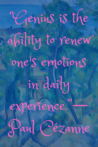 “Genius is the ability to renew one's emotions in daily experience.”― Paul Cézanne