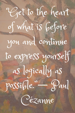 “Get to the heart of what is before you and continue to express yourself as logically as possible.”― Paul Cézanne