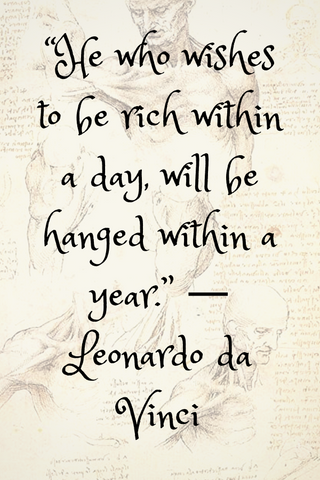“He who wishes to be rich within a day, will be hanged within a year.” ― Leonardo da Vinci