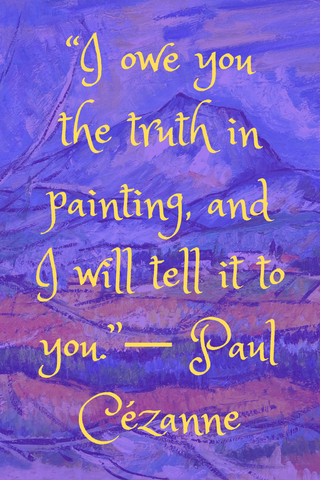 “I owe you the truth in painting, and I will tell it to you.”― Paul Cézanne