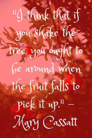 "I think that if you shake the tree, you ought to be around when the fruit falls to pick it up." - Mary Cassatt
