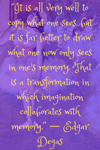 “It is all very well to copy what one sees, but it is far better to draw what one now only sees in one's memory. That is a transformation in which imagination collaborates with memory.” ― Edgar Degas