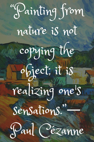 “Painting from nature is not copying the object; it is realizing one's sensations.”― Paul Cézanne