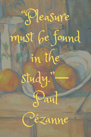 “Pleasure must be found in the study.”― Paul Cézanne