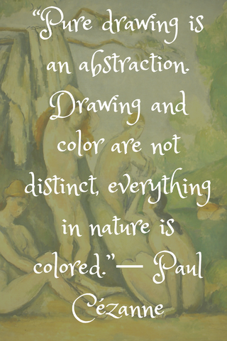 “Pure drawing is an abstraction. Drawing and color are not distinct, everything in nature is colored.”― Paul Cézanne