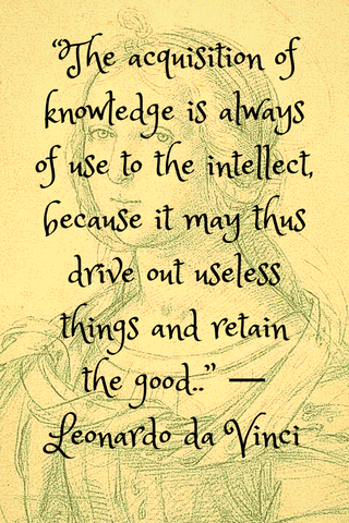 “The acquisition of knowledge is always of use to the intellect, because it may thus drive out useless things and retain the good..” ― Leonardo da Vinci