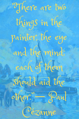 “There are two things in the painter, the eye and the mind; each of them should aid the other.”― Paul Cézanne
