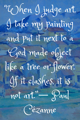 “When I judge art, I take my painting and put it next to a God made object like a tree or flower. If it clashes, it is not art.”― Paul Cézanne