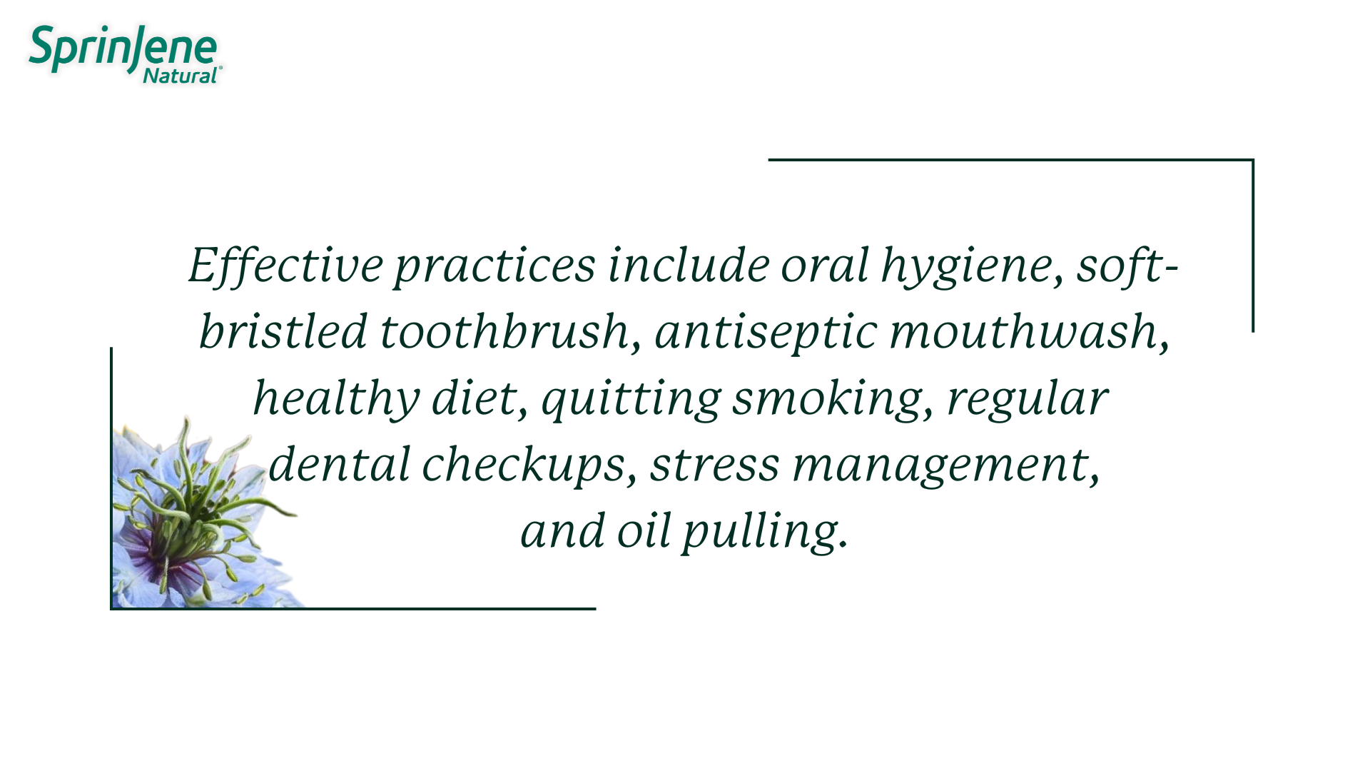 Effective practices include oral hygiene, soft-bristled toothbrush, antiseptic mouthwash, healthy diet, quitting smoking, regular dental checkups, stress management, and oil pulling.