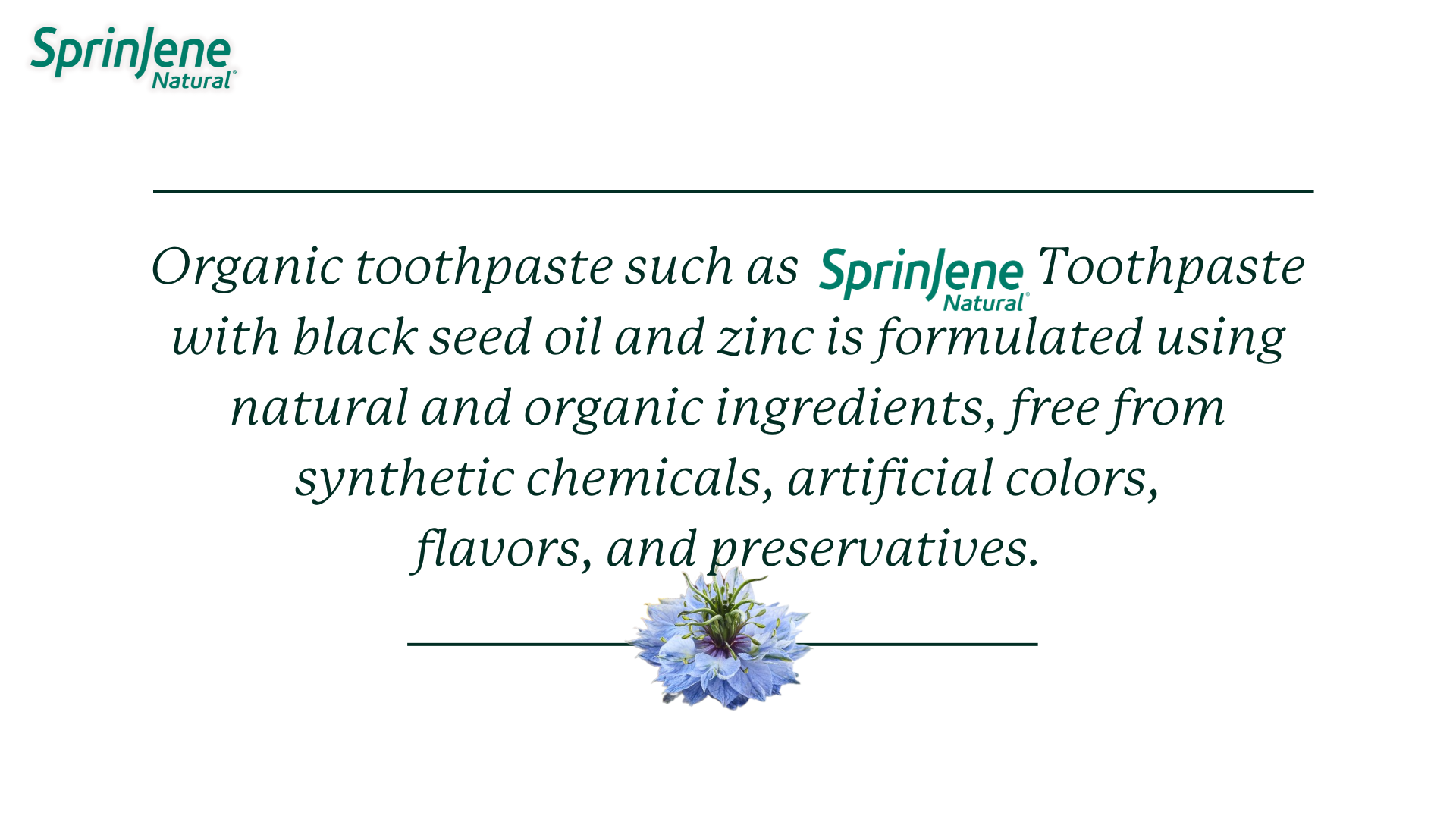 SprinJene Natural Toothpaste uses natural and organic ingredients, free from synthetic chemicals, artificial colors, flavors, and preservatives.