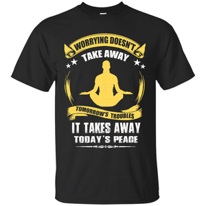 Worrying Doesn’t Take Away Tomorrows Troubles, It Takes Away Today’s Peace T-Shirt