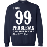 I Got 99 Problems and Beer Solves All of Them! Sweatshirt