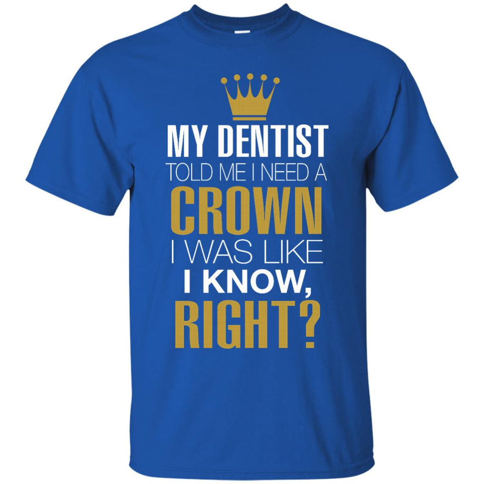 My Dentist Told Me I Need A Crown I Was Like I Know Right T Shirt That Merch Store