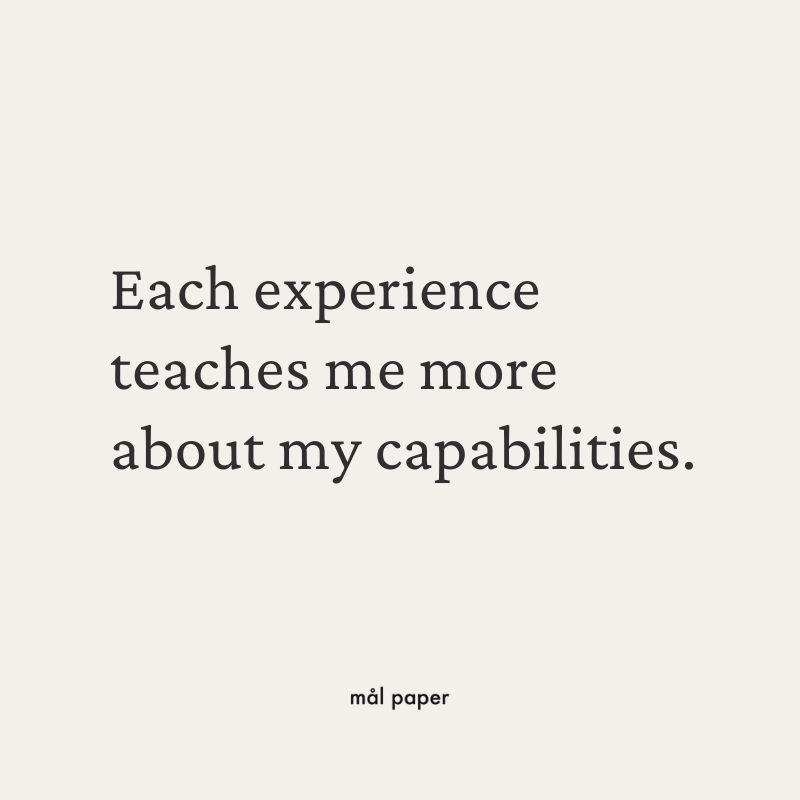 Each experience teaches me more about my capabilities.