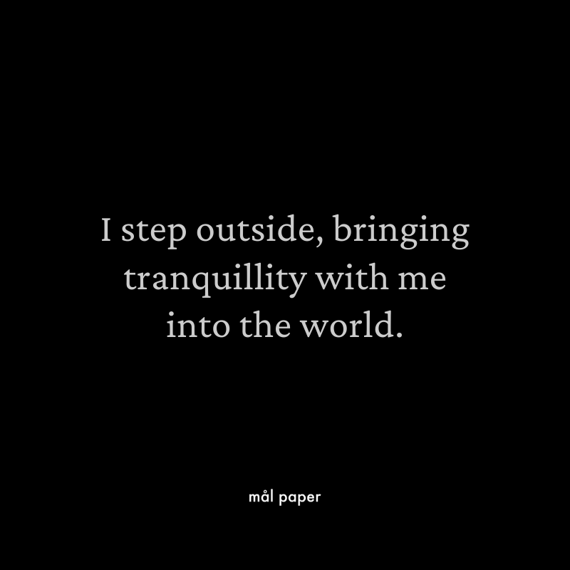 I step outside, bringing tranquility with me into the world.