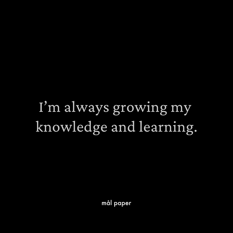 I'm always growing my knowledge and learning.