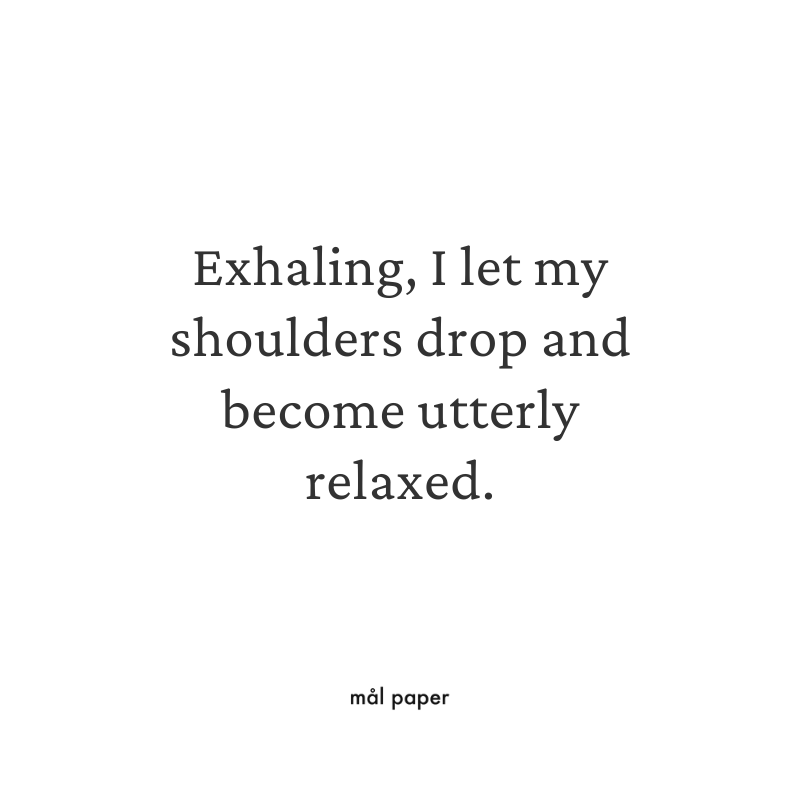 Exhaling, I let my shoulders drop and become utterly relaxed.