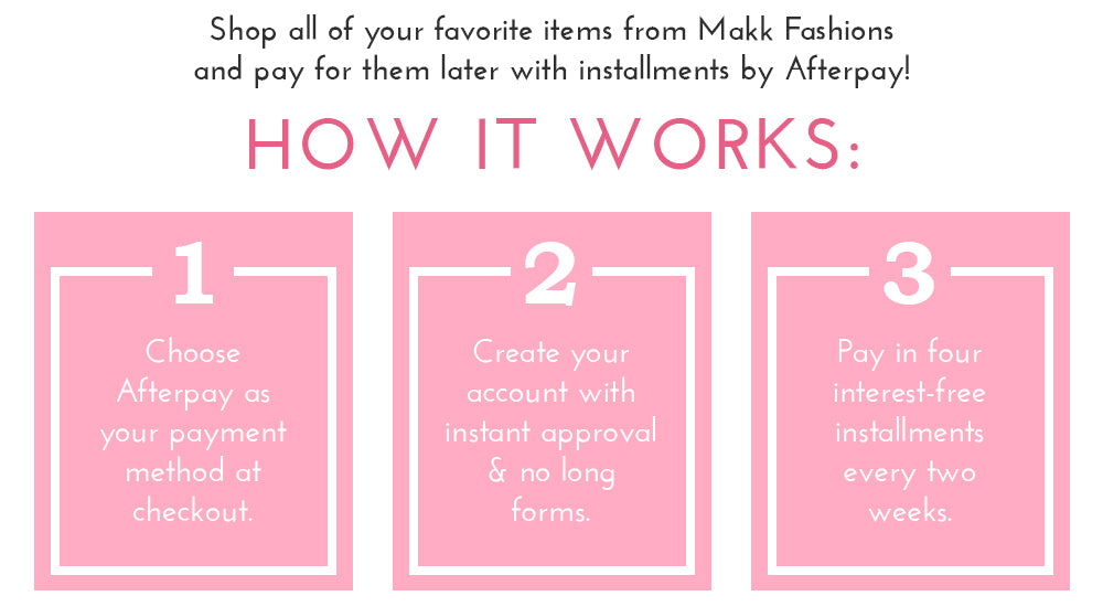 Shop all of your favorite items from Makk Fashions and pay for them later with installments by Afterpay!