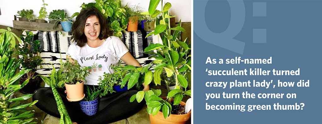 As a self-named ‘succulent killer turned crazy plant lady’, how did you turn the corner on becoming green thumb?