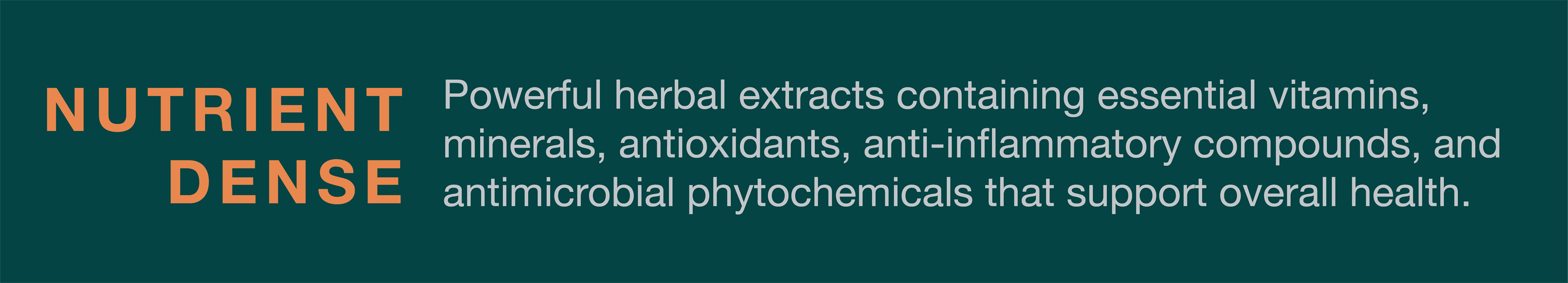 Extractos de hierbas potentes y densos en nutrientes con vitaminas, antioxidantes y compuestos antiinflamatorios que respaldan la salud en general.