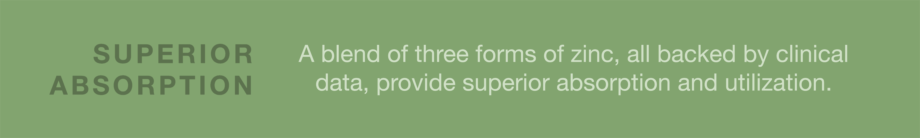 Superior absorption with a blend of three forms of zinc, all backed by clinical data.