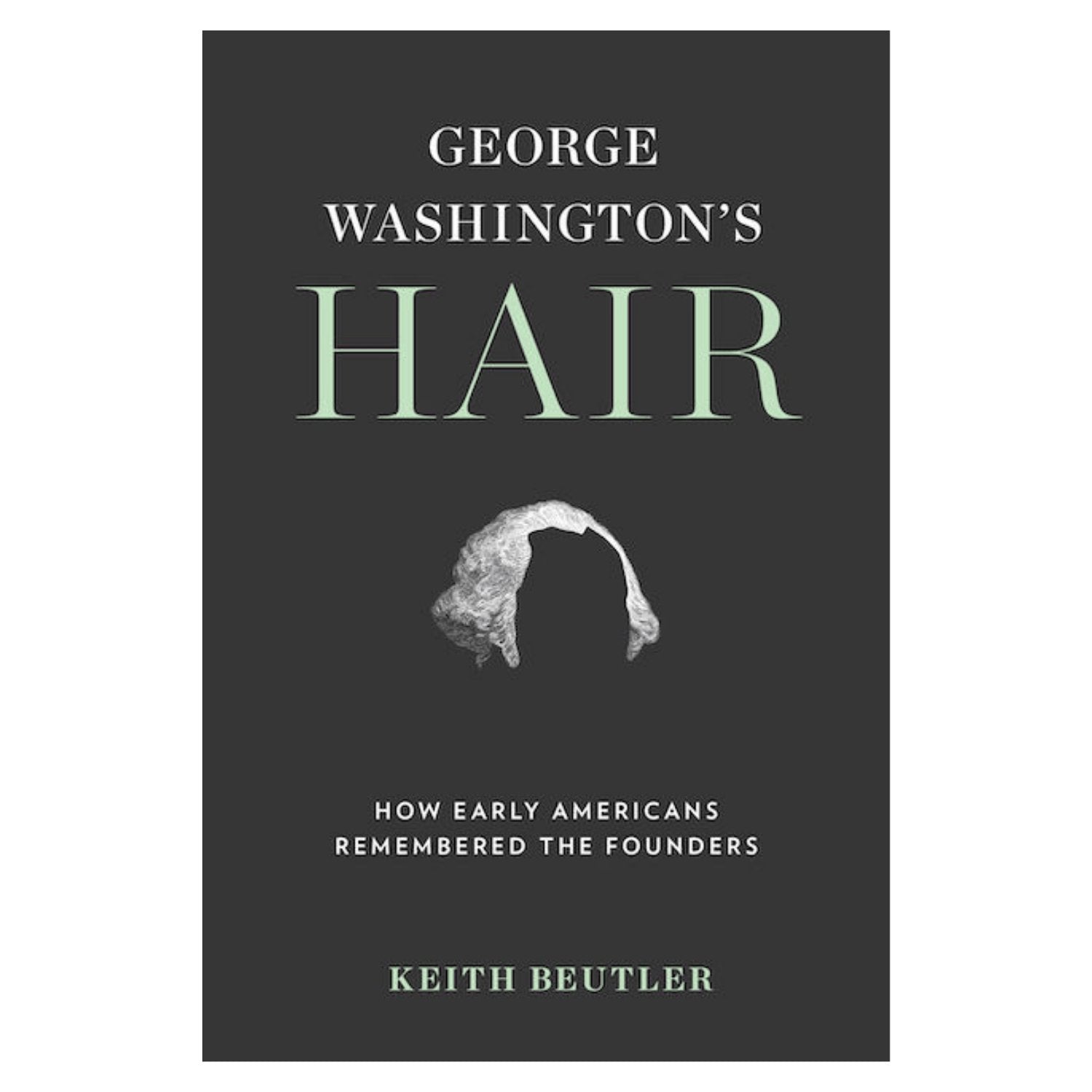 George Washington's Hair: How Early Americans Remembered the Founders