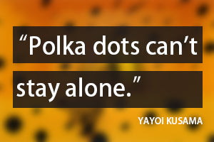 polka dots can't stay alone quote from Yayoi Kusama