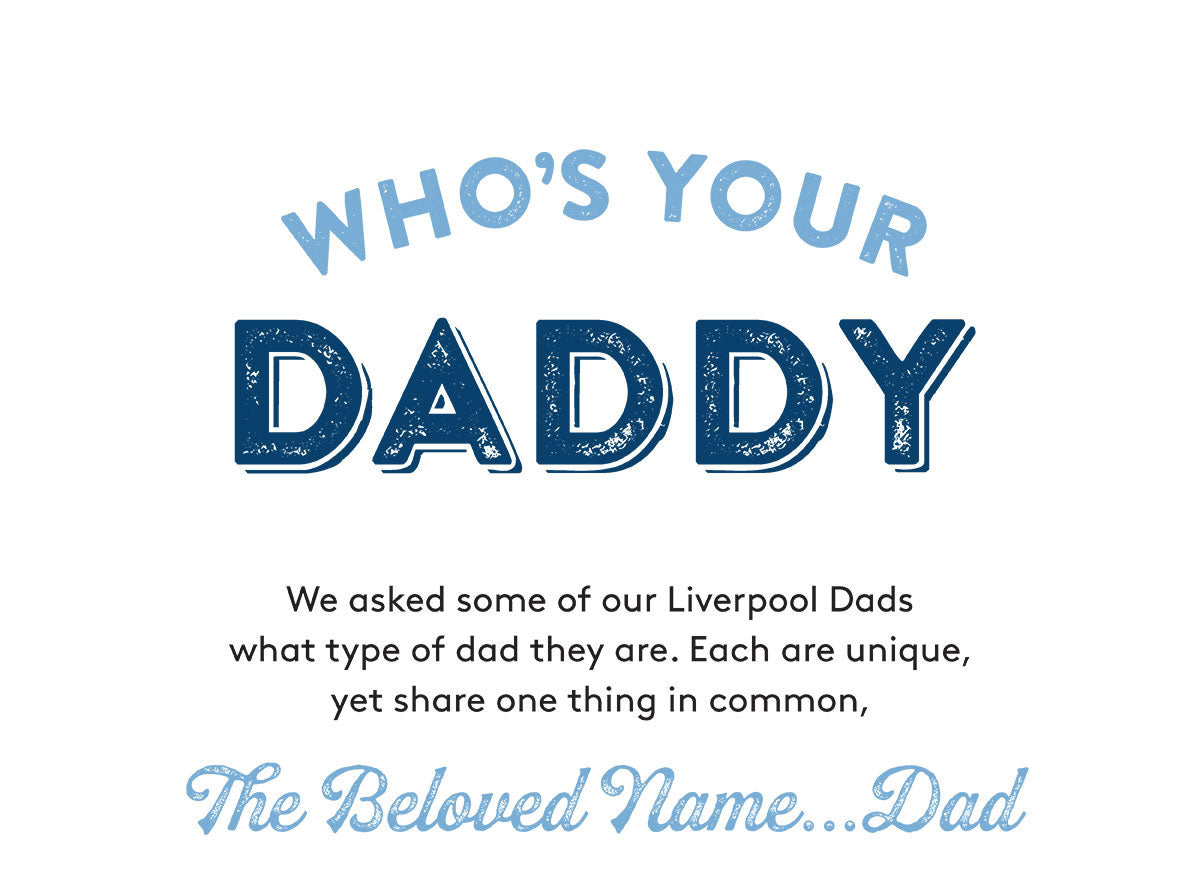 WHO'S YOUR DADDY We asked some of our Liverpool Dads what type of dad they are. Each are unique, yet share one thing in common, The Beloved Name. Dad