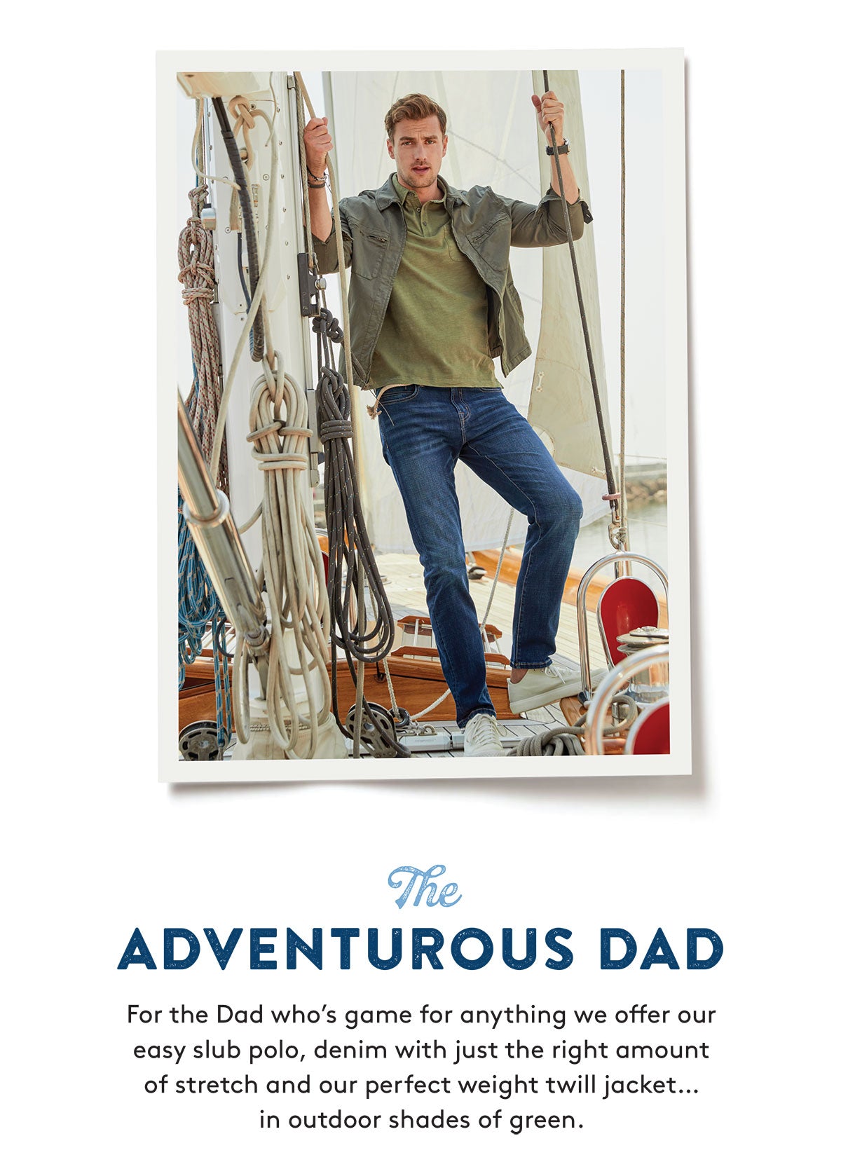 The ADVENTUROUS DAD For the Dad who's game for anything we offer our easy slub polo, denim with just the right amount of stretch and our perfect weight twill jacket.. in outdoor shades of green.