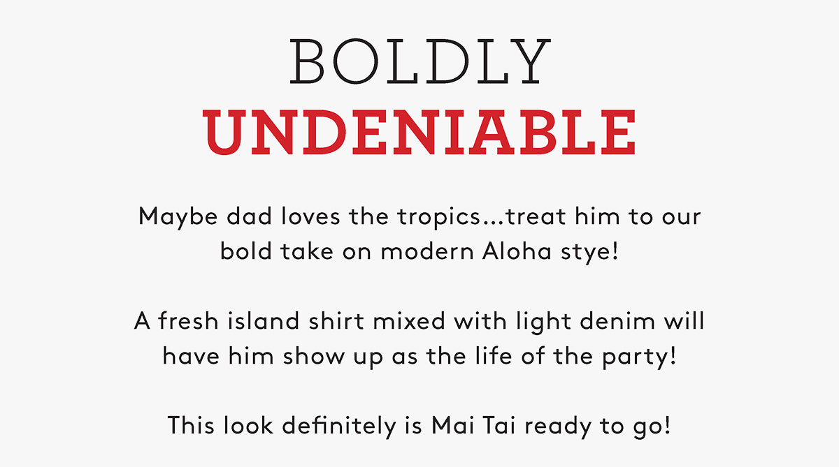 BOLDLY UNDENIABLE Maybe dad loves the tropics...treat him to our bold take on modern Aloha stye. A fresh island shirt mixed with light denim will have him show up as the life of the party! This look definitely is Mai Tai ready to go!