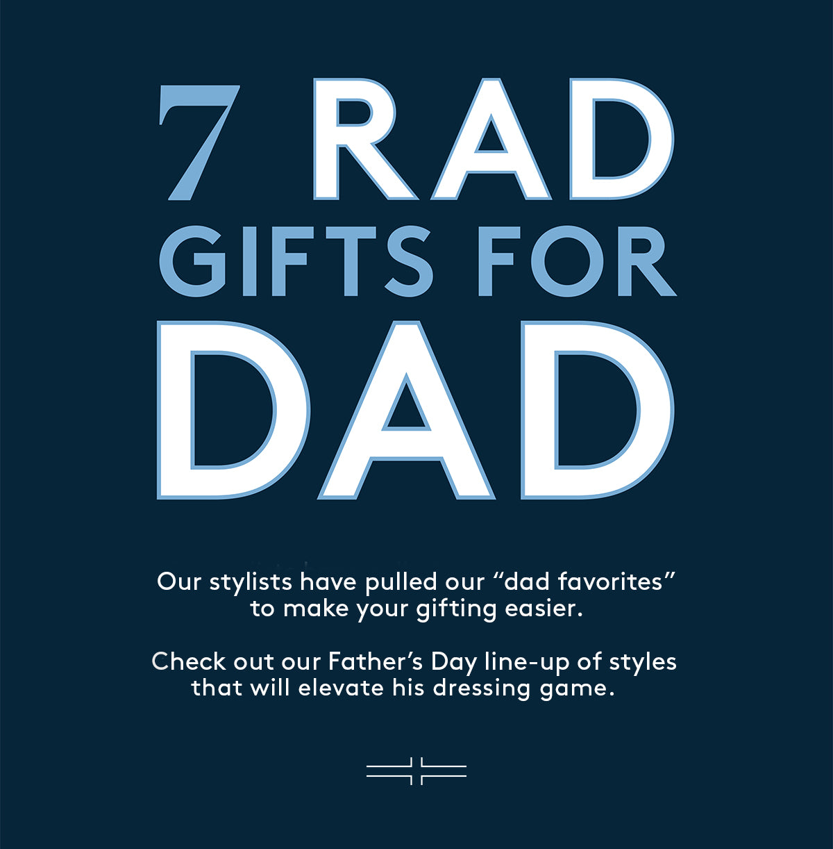 7 RAD GIFTS FOR DAD: Our stylists have pulled our "dad favorites" to make your gifting easier.  Check out our Father's Day line-up of styles that will elevate his dressing game.