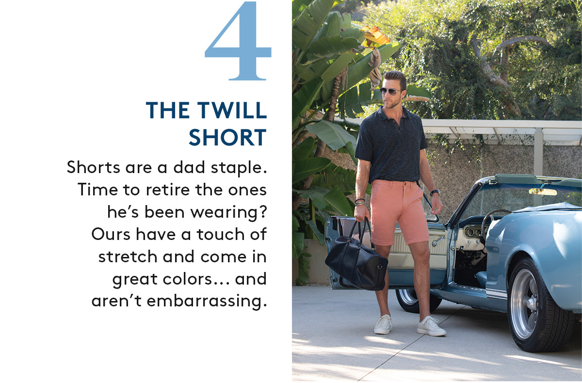 4. THE TWILL SHORT: Shorts are a dad staple.Time to retire the ones he’s been wearing? Ours have a touch of stretch and come in great colors... and aren’t embarrassing.