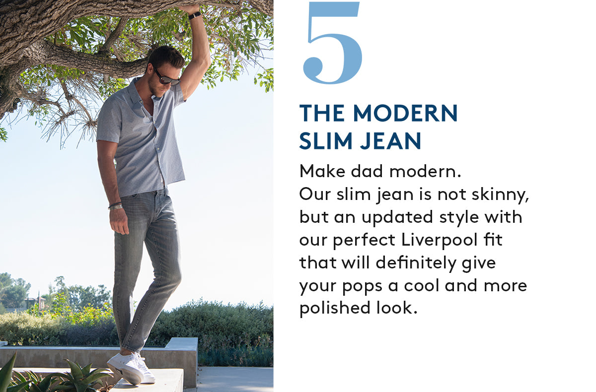 5. THE MODERN SLIM JEAN: Make dad modern.Our slim jean is not skinny,but an updated style with our perfect Liverpool fit that will definitely give your pops a cool and more polished look.
