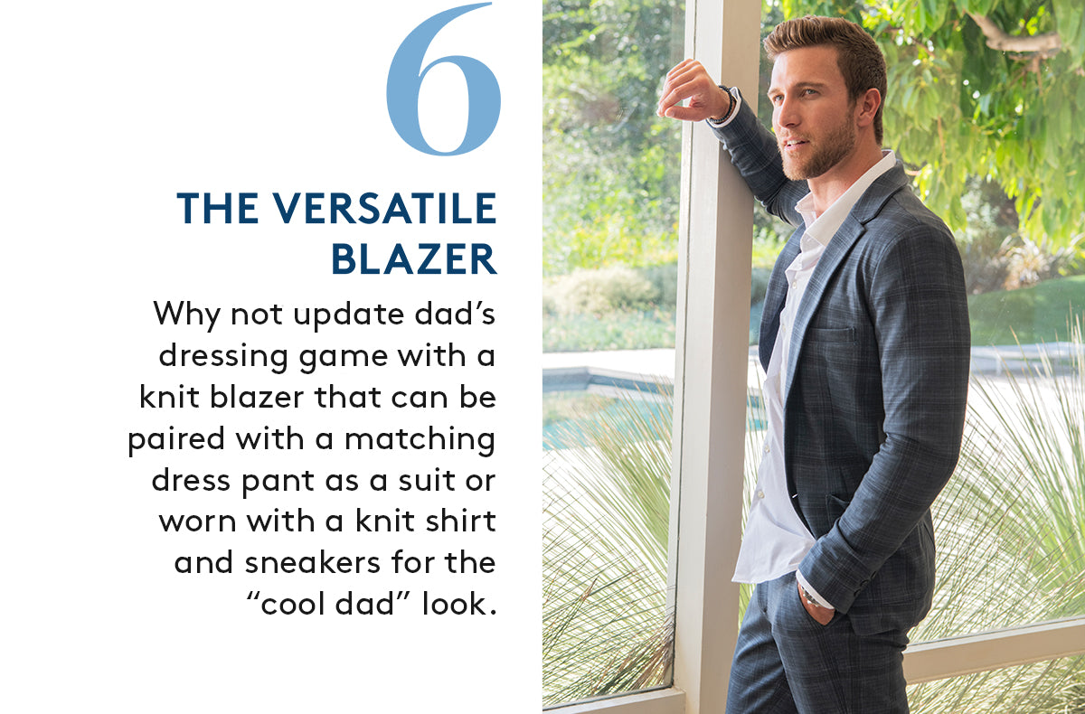 6. THE VERSATILE BLAZER: Why not update dad’s dressing game with a knit blazer that can be paired with a matching dress pant as a suit or worn with a knit shirt and sneakers for the “cool dad” look.