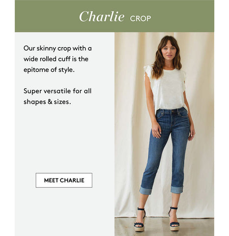 Charlie CROP Our skinny crop with a wide rolled cuff is the epitome of style. Super versatile for all shapes & sizes. MEET CHARLIE