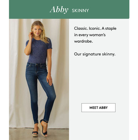 Abby SkInnY Classic. Iconic. A staple in every woman's wardrobe. Our signature skinny. MEET ABBY