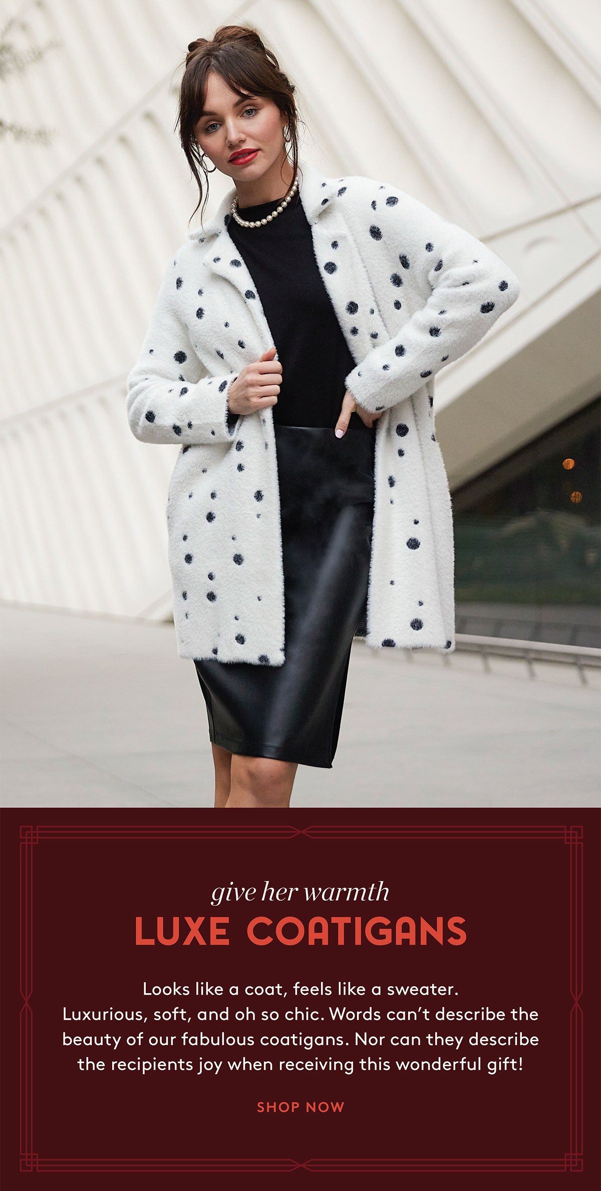 Give Her Warmth: LUXE COATIGANS- Looks like a coat, feels like a sweater. Luxurious, soft, and oh so chic. Words can't describe the beauty of our fabulous coatigans. Nor can they describe the recipients joy when receiving this wonderful gift!  SHOP NOW