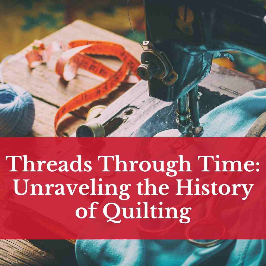 Threads Through Time: Unraveling the History of Quilting