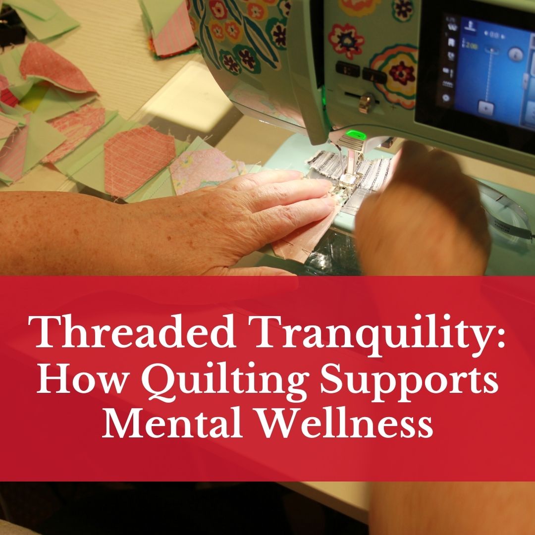 Threaded Tranquility: How Quilting Supports Mental Wellness