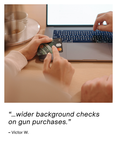 Quote saying "…wider background checks on gun purchases.  – Victor W."