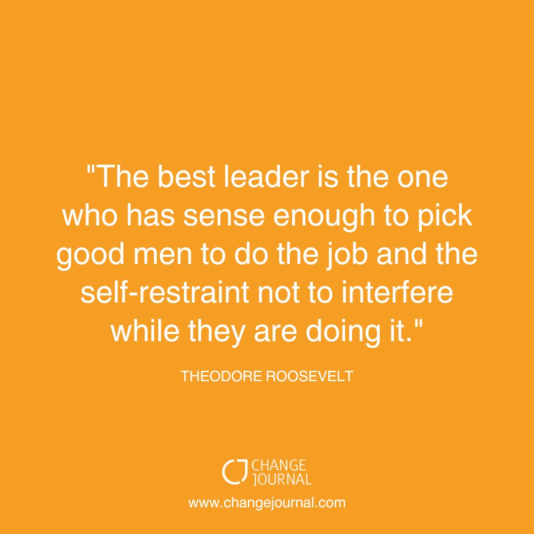 "The best leader is the one who has sense enough to pick good men to do the job and the self-restraint not to interfere while they are doing it." - Theodore Roosevelt