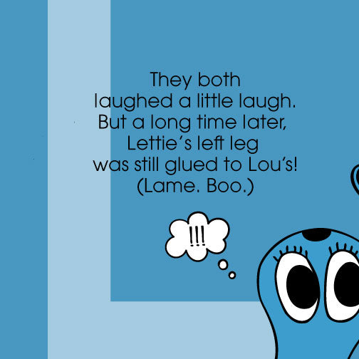 They both laughed a little laugh. But a long time later, Lettie's left leg was still glued to Lou's! (Lame. Boo.) Letter L of the ZYX Project by Monica Escobar Allen.