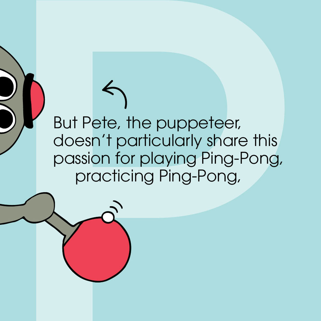 But Pete, the puppeteer, doesn’t particularly share this passion for playing Ping-Pong, practicing Ping-Pong,... ZYX Project: Letter P, Pete + Pete by Monica Escobar Allen