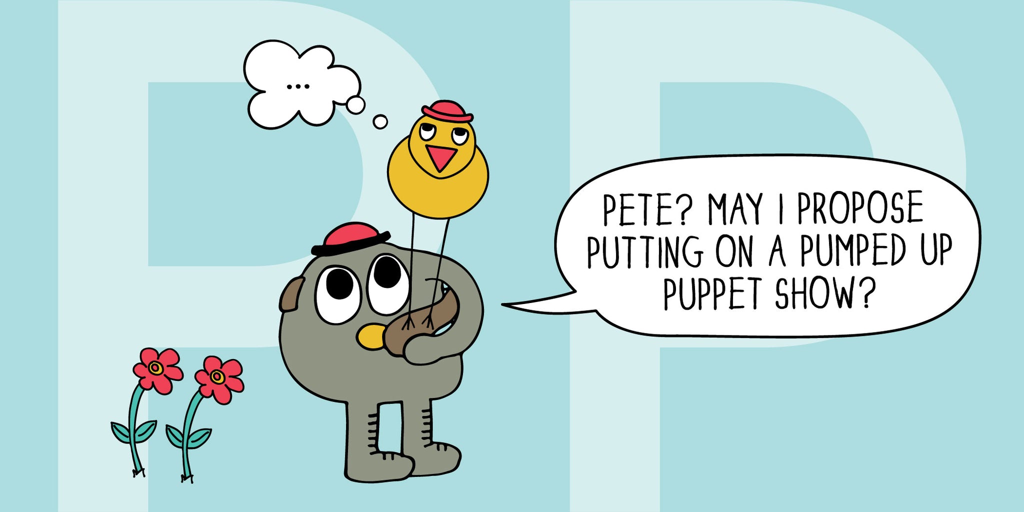 Pete, the puppeteer wants to please his pal Pete, "Pete? May I propose putting on a pumped up puppet show?"