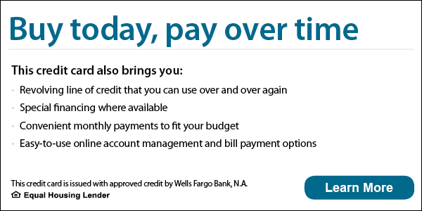 Buy today, pay over time.  
       This credit card also brings you: 
       Revolving line of credit that you can use over and over again, 
       Special financing where available, 
       Convenient monthly payments to fit your budget, 
       Easy-to-use online account management and bill options
       This credit card is issued with approved credit by Wells Fargo Bank,N.A.